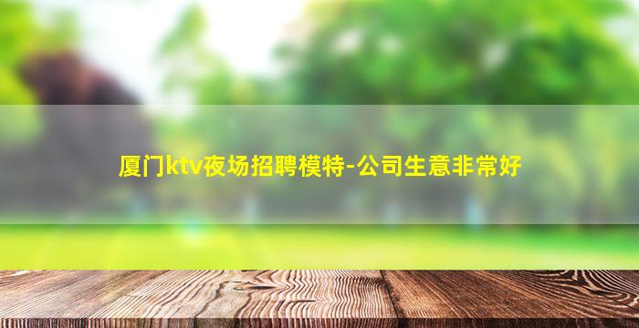 厦门ktv夜场招聘模特-公司生意非常好